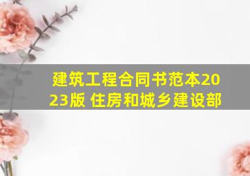 建筑工程合同书范本2023版 住房和城乡建设部